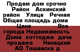 Продам дом срочно › Район ­ Аскинский район › Улица ­ Речная › Общая площадь дома ­ 69 › Цена ­ 370 000 - Все города Недвижимость » Дома, коттеджи, дачи продажа   . Ненецкий АО,Тошвиска д.